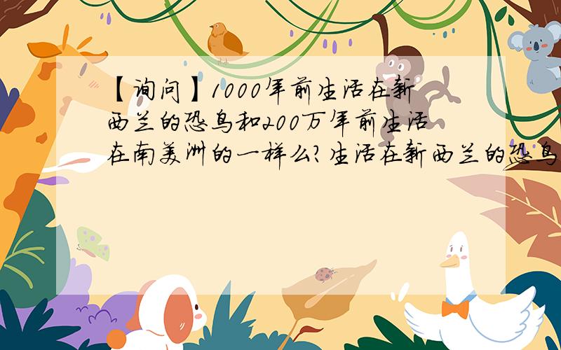 【询问】1000年前生活在新西兰的恐鸟和200万年前生活在南美洲的一样么?生活在新西兰的恐鸟在500年前才灭绝,重达200kg,由于毛利人的捕杀导致最后灭绝动物世界视频上也说了一种恐鸟,生活在