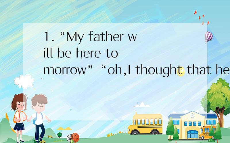 1.“My father will be here tomorrow”“oh,I thought that he ____ today”A:was coming B:is coming C:will come D:comes2.“I have our tickets”“That's good.I was afraid that you ____ them”A:had forgotten B:forgot C:have forgotten D:are forgett