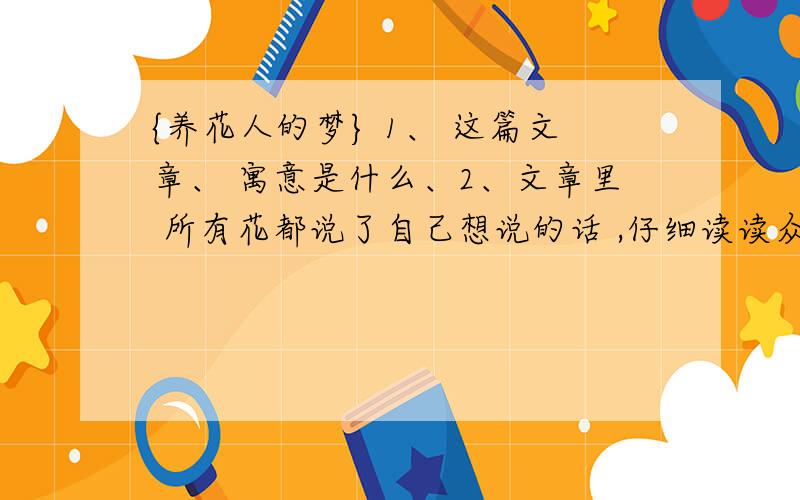 {养花人的梦} 1、 这篇文章、 寓意是什么、2、文章里 所有花都说了自己想说的话 ,仔细读读众花的话、总体上说花的话能表明哪两点、