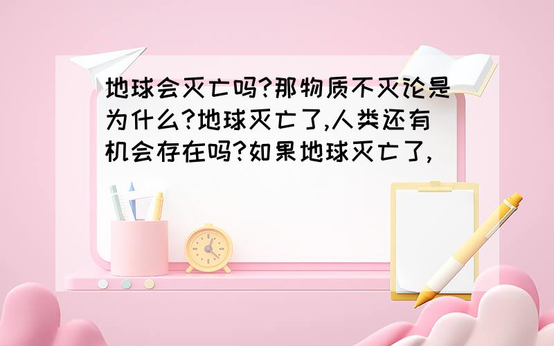 地球会灭亡吗?那物质不灭论是为什么?地球灭亡了,人类还有机会存在吗?如果地球灭亡了,