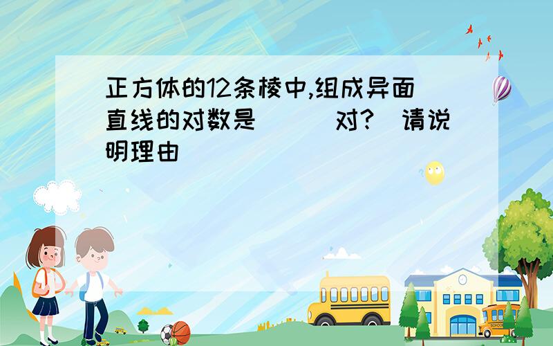 正方体的12条棱中,组成异面直线的对数是___对?（请说明理由）