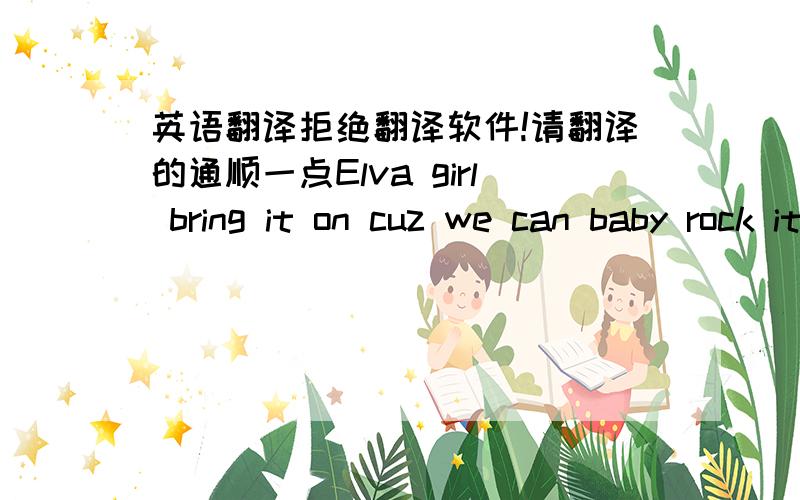 英语翻译拒绝翻译软件!请翻译的通顺一点Elva girl bring it on cuz we can baby rock it til'da early morn.We're gonna keep it goin' baby on and on.We be holdn't it down't til'da break of dawn.Come and hit me baby one more time cuz the sc