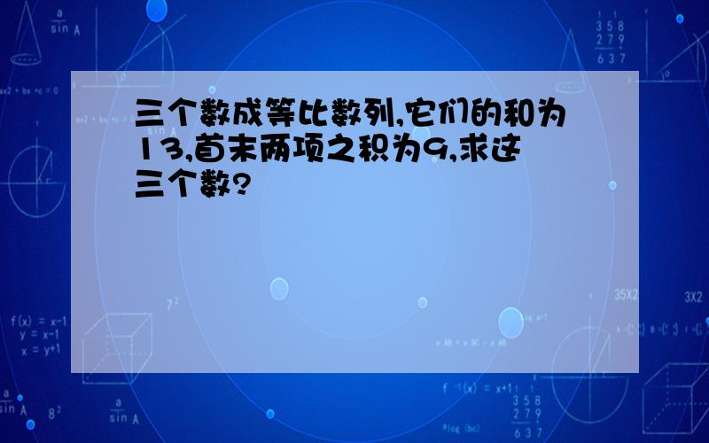 三个数成等比数列,它们的和为13,首末两项之积为9,求这三个数?