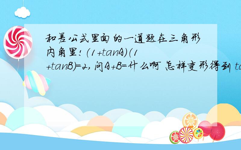 和差公式里面的一道题在三角形内角里!（1+tanA）（1+tanB）=2,问A+B=什么啊 怎样变形得到 tanA+tanB=1-tanAtanB