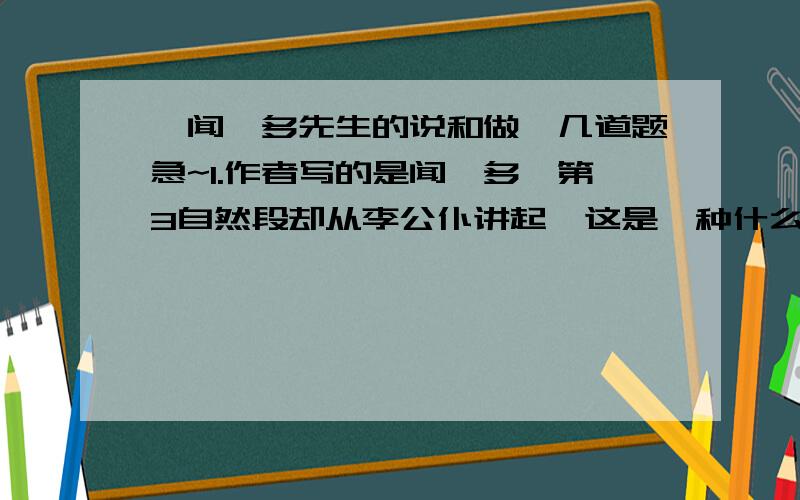 《闻一多先生的说和做》几道题急~1.作者写的是闻一多,第3自然段却从李公仆讲起,这是一种什么表现手法?有什么作用?2.“另函寄上油印物.”这句话的摘录,在文中起什么作用?3.分别说说下面