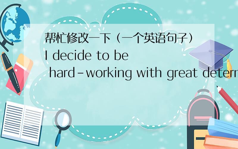 帮忙修改一下（一个英语句子）I decide to be hard-working with great determination and perseverance.