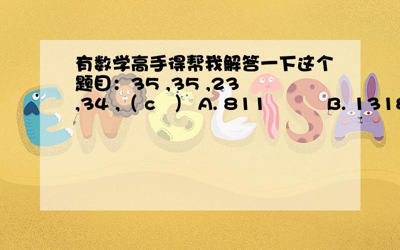 有数学高手得帮我解答一下这个题目：35 ,35 ,23 ,34 ,（ c   ） A. 811          B. 1318           C. 2125          D. 2325