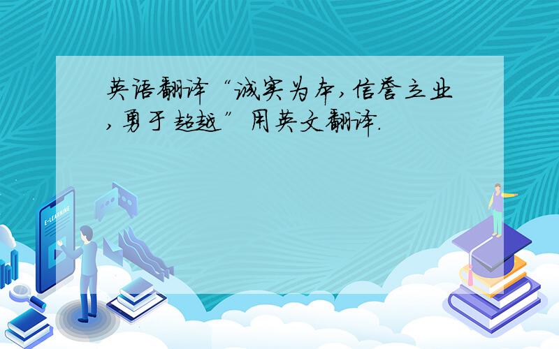 英语翻译“诚实为本,信誉立业,勇于超越”用英文翻译.