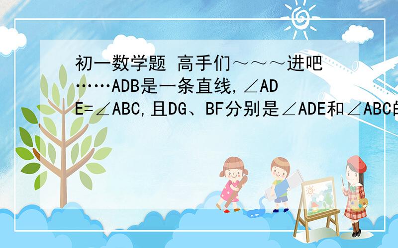 初一数学题 高手们～～～进吧……ADB是一条直线,∠ADE=∠ABC,且DG、BF分别是∠ADE和∠ABC的平分线,那么DG一定平行于BF,为什么?（一定要证明,有文字说明）