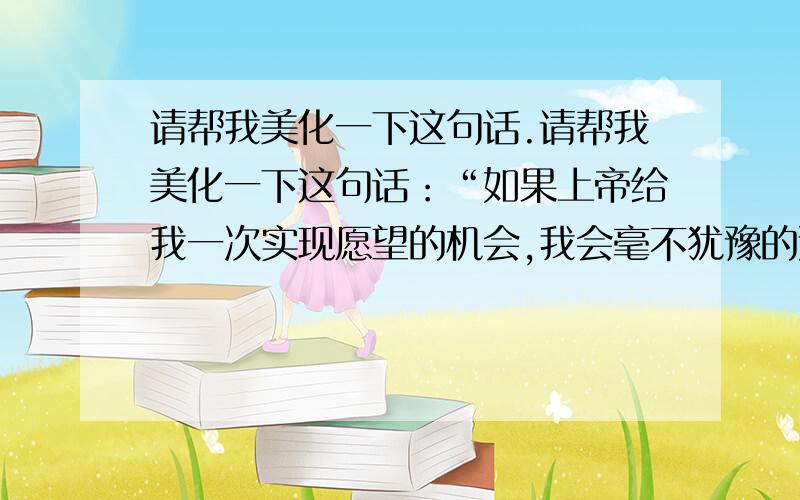 请帮我美化一下这句话.请帮我美化一下这句话：“如果上帝给我一次实现愿望的机会,我会毫不犹豫的选择爱你.”请加上一些字符、繁体等等等等.