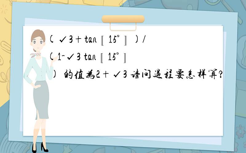 (√3+tan〖15°〗)/(1-√3 tan〖15°〗 ) 的值为2+√3 请问过程要怎样算?