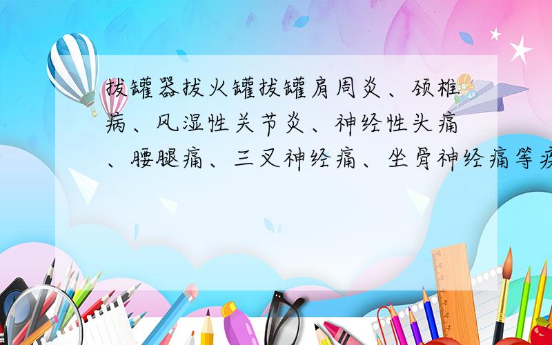 拔罐器拔火罐拔罐肩周炎、颈椎病、风湿性关节炎、神经性头痛、腰腿痛、三叉神经痛、坐骨神经痛等疾病.这些特殊症状.是否使用一款就可以啊!请附上穴位图谢谢了.