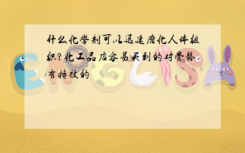 什么化学剂可以迅速腐化人体组织?化工品店容易买到的对骨骼有特效的