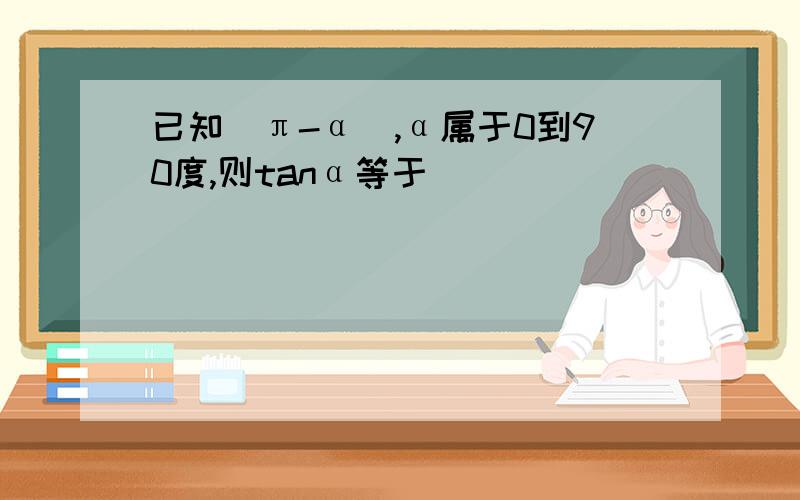 已知（π-α）,α属于0到90度,则tanα等于