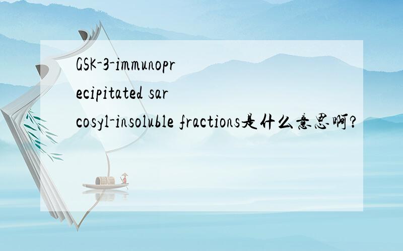 GSK-3-immunoprecipitated sarcosyl-insoluble fractions是什么意思啊?