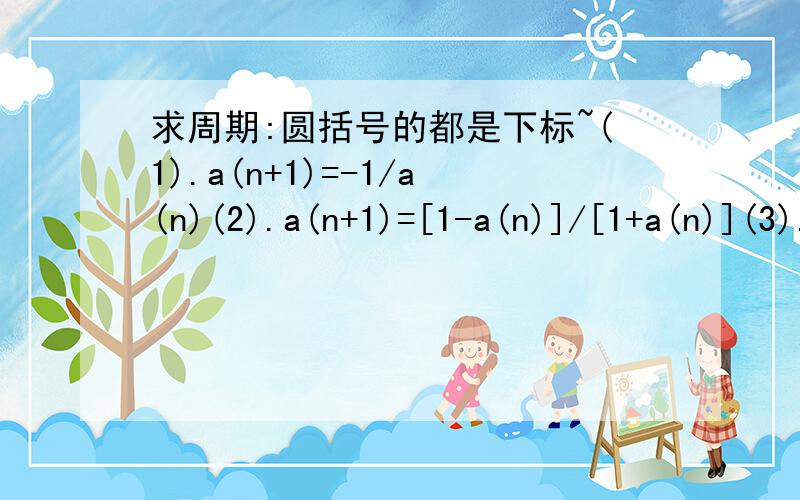 求周期:圆括号的都是下标~(1).a(n+1)=-1/a(n)(2).a(n+1)=[1-a(n)]/[1+a(n)](3).a(n+1)=[a(n)-1]/[a(n)+1](4).[a(n+2)]+[a(n+1)]+[a(n)]=0