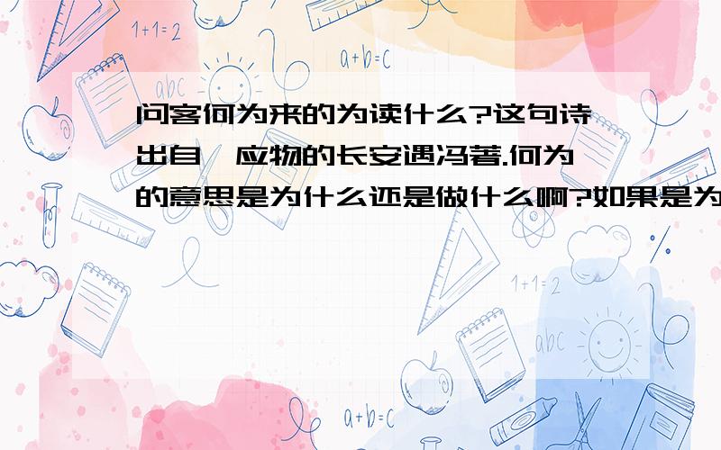 问客何为来的为读什么?这句诗出自韦应物的长安遇冯著.何为的意思是为什么还是做什么啊?如果是为什么,就应该是四声,如果是做什么,就应该是二声,那么到底怎么读?古诗中经常出现这种问