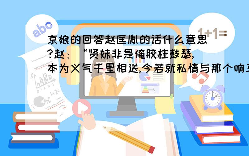 京娘的回答赵匡胤的话什么意思?赵：“贤妹非是俺胶柱鼓瑟,本为义气千里相送,今若就私情与那个响马何异?况施恩图报非君子所为”.京娘道：“恩兄高见,妾今生不能补报大德,死当衔环结草