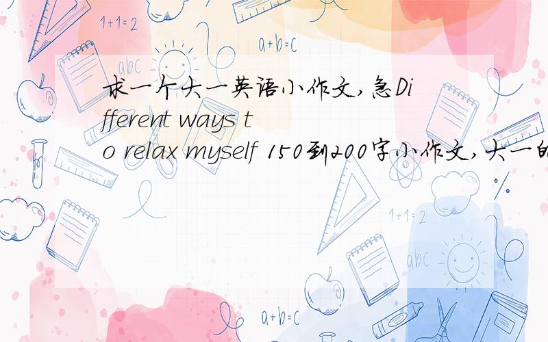 求一个大一英语小作文,急Different ways to relax myself 150到200字小作文,大一的水平啊