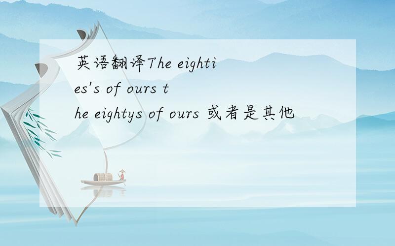 英语翻译The eighties's of ours the eightys of ours 或者是其他