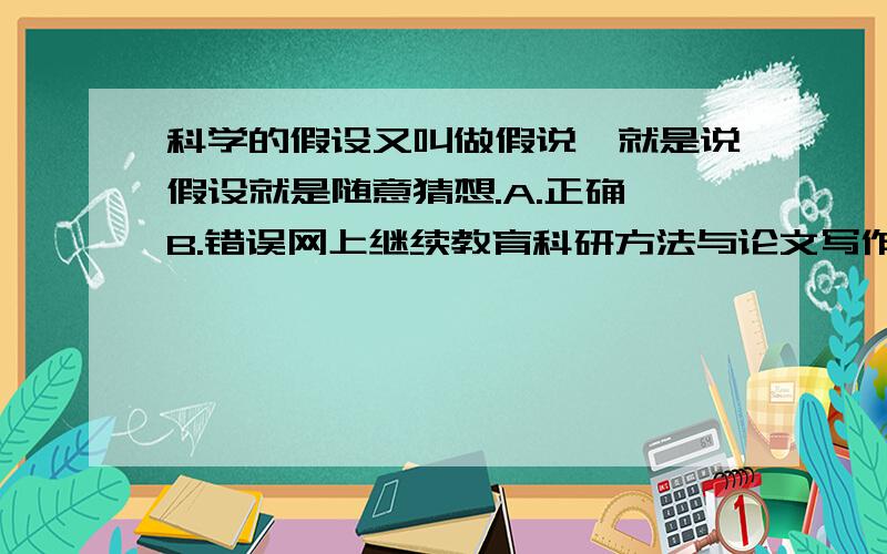 科学的假设又叫做假说,就是说假设就是随意猜想.A.正确 B.错误网上继续教育科研方法与论文写作判断题