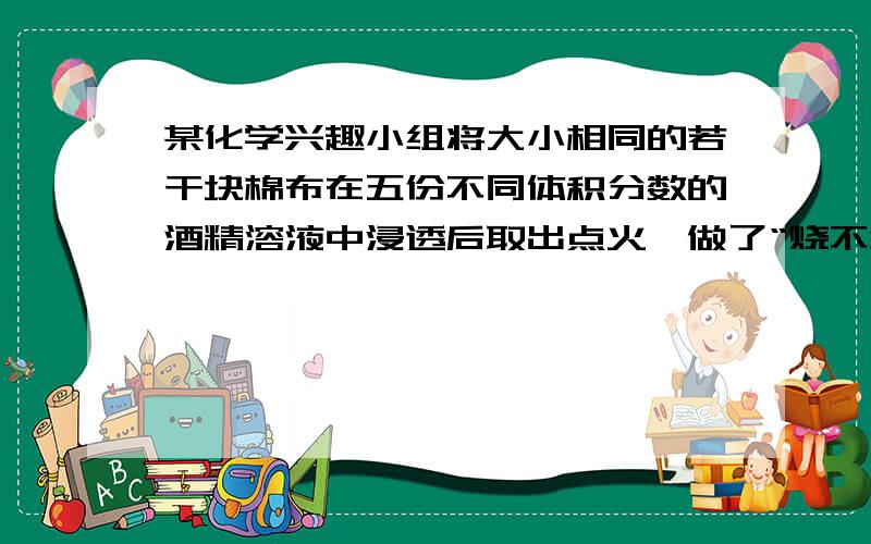 某化学兴趣小组将大小相同的若干块棉布在五份不同体积分数的酒精溶液中浸透后取出点火,做了“烧不坏的棉布”的实验,其实验结果记录如下：实验序号 ① ② ③ ④ ⑤所用酒精的体积分数