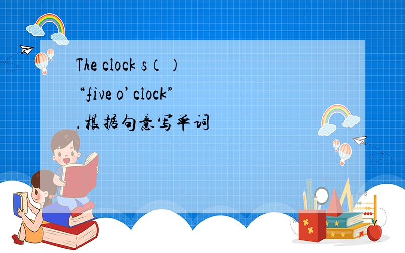 The clock s（） “five o’clock”.根据句意写单词