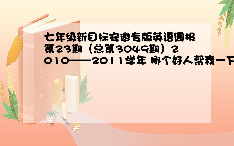 七年级新目标安徽专版英语周报第23期（总第3049期）2010——2011学年 哪个好人帮我一下 我真不是要抄答案