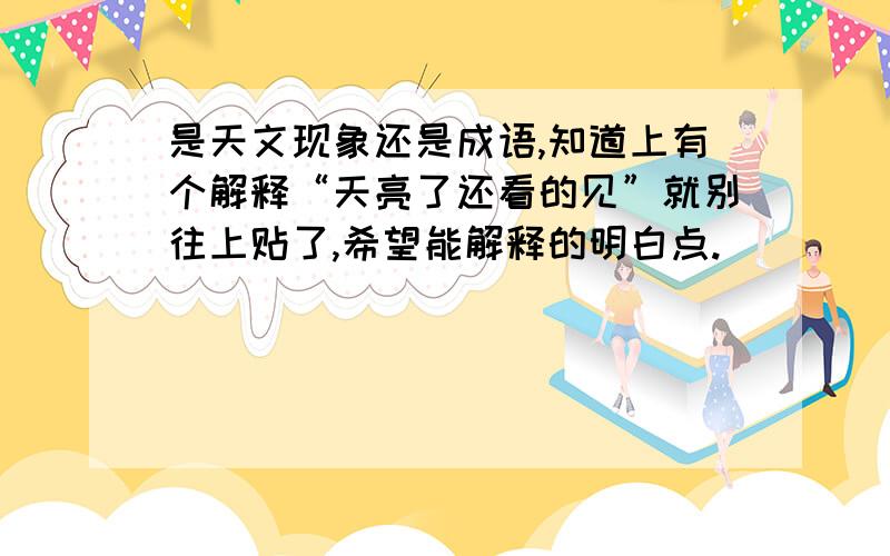 是天文现象还是成语,知道上有个解释“天亮了还看的见”就别往上贴了,希望能解释的明白点.