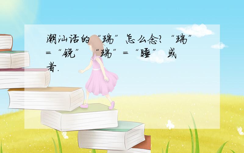 潮汕话的“瑞”怎么念?“瑞”=“锐” “瑞”=“睡” 或者.