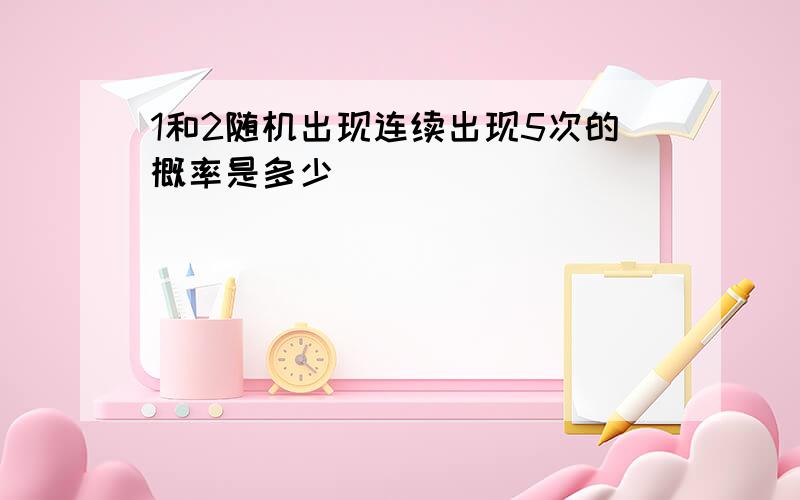 1和2随机出现连续出现5次的概率是多少