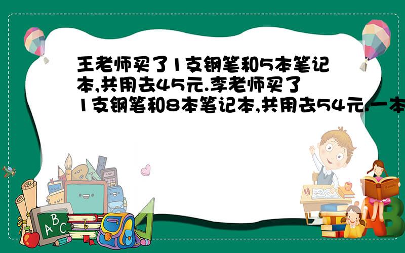 王老师买了1支钢笔和5本笔记本,共用去45元.李老师买了1支钢笔和8本笔记本,共用去54元.一本笔记本多少元一支钢笔呢?