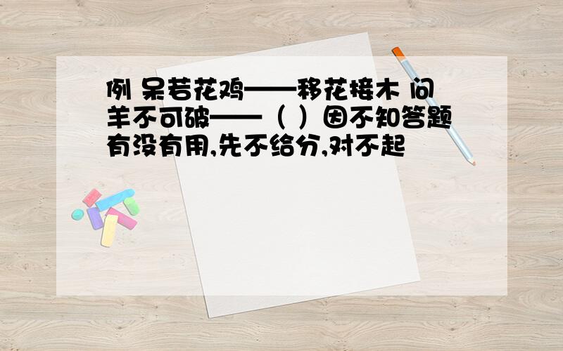 例 呆若花鸡——移花接木 问羊不可破——（ ）因不知答题有没有用,先不给分,对不起