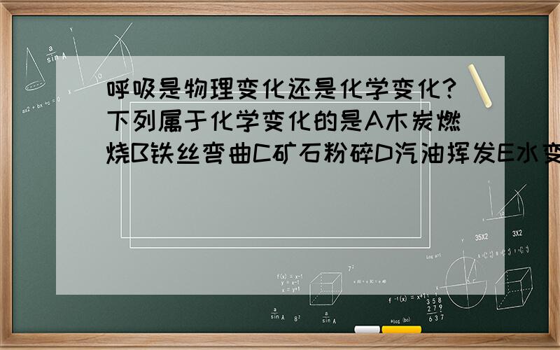 呼吸是物理变化还是化学变化?下列属于化学变化的是A木炭燃烧B铁丝弯曲C矿石粉碎D汽油挥发E水变水蒸气F气球爆炸G电灯发光H金属导电