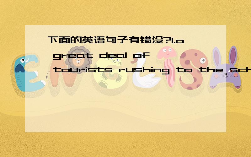 下面的英语句子有错没?1.a great deal of tourists rushing to the schools can cause safe problems.2.some relating departments should keep a balance between travel and students