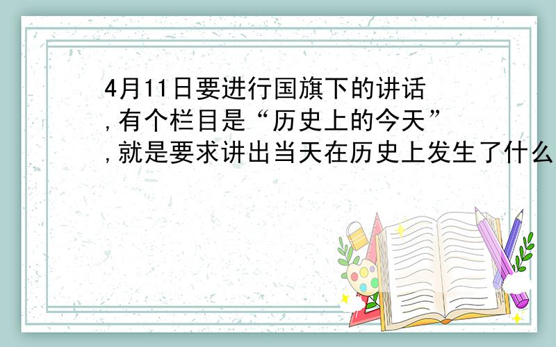 4月11日要进行国旗下的讲话,有个栏目是“历史上的今天”,就是要求讲出当天在历史上发生了什么大事我暂时是想说在1949年4月11日召开的“中国新民主主义青年团第一次全国代表大会”,谁能