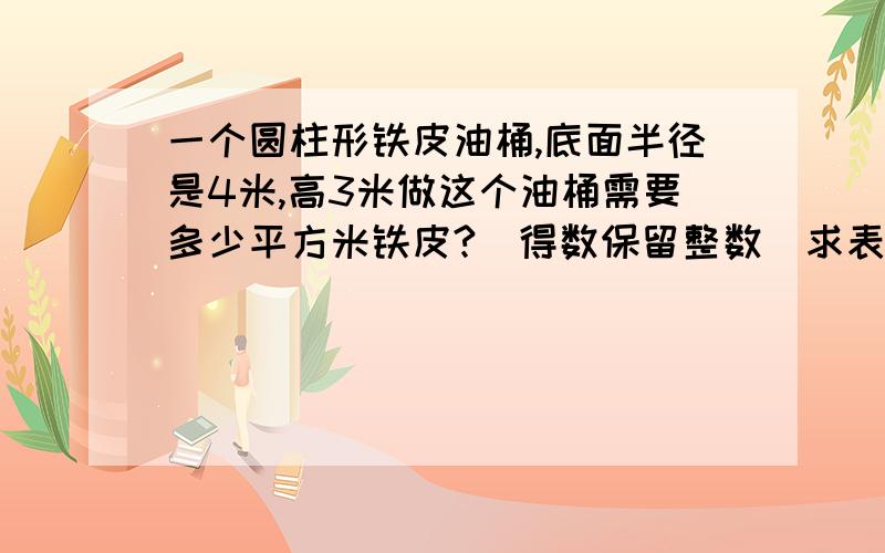 一个圆柱形铁皮油桶,底面半径是4米,高3米做这个油桶需要多少平方米铁皮?（得数保留整数）求表面积的题,结果是176平方米.