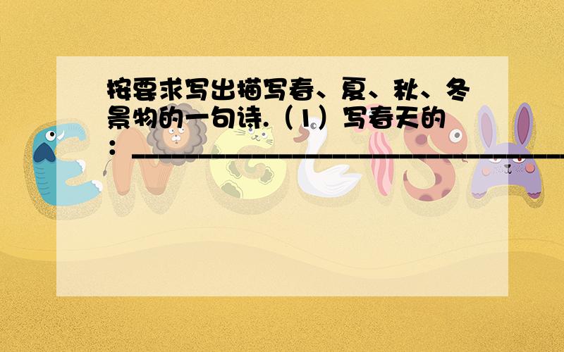 按要求写出描写春、夏、秋、冬景物的一句诗.（1）写春天的：__________________________________（2）写夏天的：__________________________________(3)写秋天的：_____________________________________（4）写冬天的：