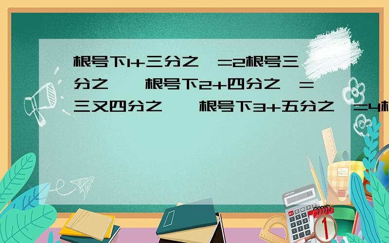 根号下1+三分之一=2根号三分之一,根号下2+四分之一=三又四分之一,根号下3+五分之一=4根号五分之一……如题.找规律