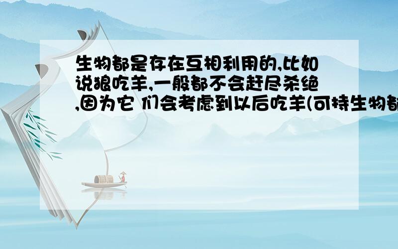 生物都是存在互相利用的,比如说狼吃羊,一般都不会赶尽杀绝,因为它 们会考虑到以后吃羊(可持生物都是存在互相利用的,比如说狼吃羊,一般都不会赶尽杀绝,因为它 们会考虑到以后吃羊(可持