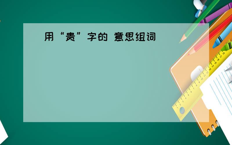 用“贵”字的 意思组词