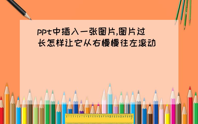 ppt中插入一张图片,图片过长怎样让它从右慢慢往左滚动