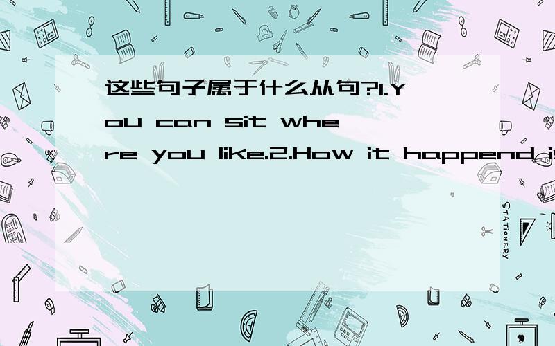 这些句子属于什么从句?1.You can sit where you like.2.How it happend is a mystery to me.3.That is why I object to the plan.4.I have got the news that he will come back home.5.Do you like the gift that I gave you as a birthday present.6.I wond