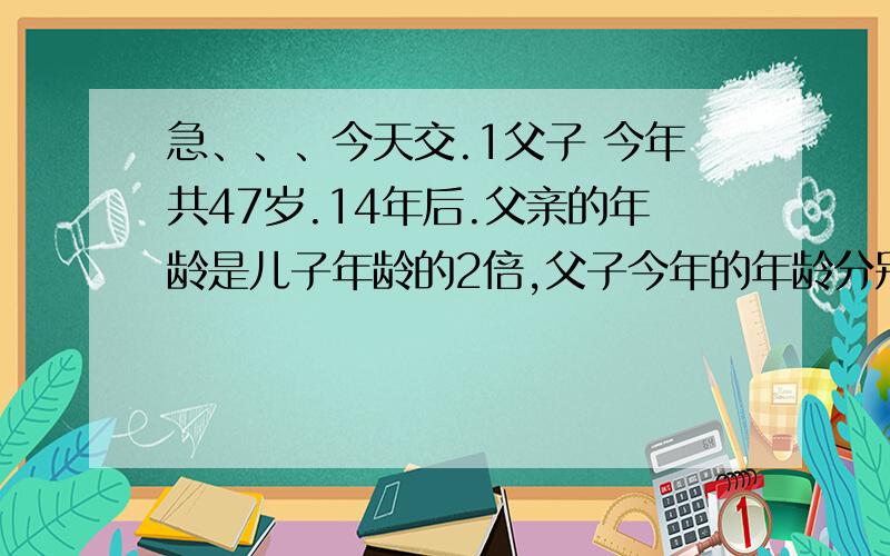 急、、、今天交.1父子 今年共47岁.14年后.父亲的年龄是儿子年龄的2倍,父子今年的年龄分别是多少 —————————————————————— 2 4堆 鸡蛋共 46个,如果第一堆 里面增加1