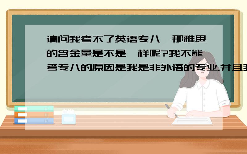 请问我考不了英语专八,那雅思的含金量是不是一样呢?我不能考专八的原因是我是非外语的专业，并且我没有学习二专！