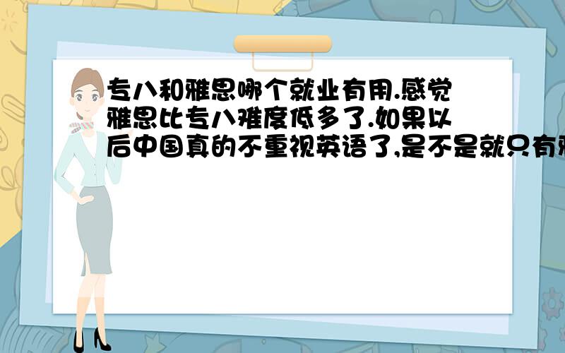 专八和雅思哪个就业有用.感觉雅思比专八难度低多了.如果以后中国真的不重视英语了,是不是就只有雅思的含金量高?