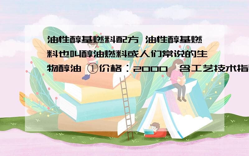 油性醇基燃料配方 油性醇基燃料也叫醇油燃料或人们常说的生物醇油 ①价格：2000,含工艺技术指导；