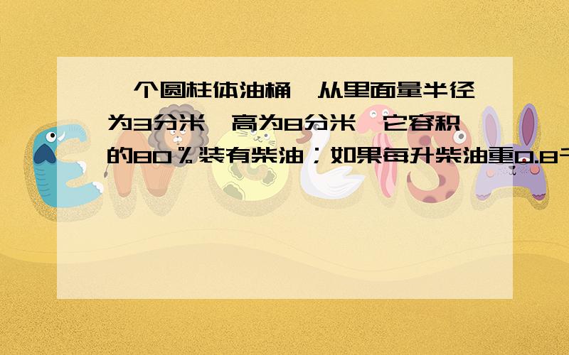 一个圆柱体油桶,从里面量半径为3分米,高为8分米,它容积的80％装有柴油；如果每升柴油重0.8千克,桶内的柴油重多少千克?（得数保留一位小数,要写经过.）一个数的3分之1比它的50％少35,这个