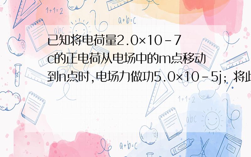 已知将电荷量2.0×10-7c的正电荷从电场中的m点移动到n点时,电场力做功5.0×10-5j；将此电荷从n点移动到无穷远时,电场力做功为1.5×10-5J,则M点的电势为多大,N点的电势为多大?答案就不要了,我需