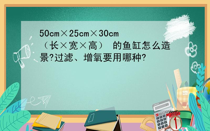 50cm×25cm×30cm（长×宽×高） 的鱼缸怎么造景?过滤、增氧要用哪种?